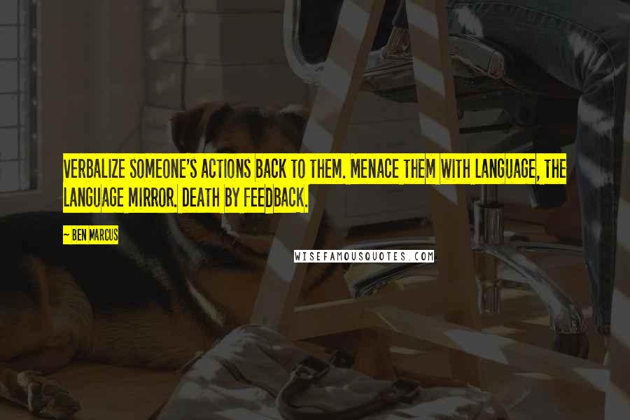 Ben Marcus Quotes: Verbalize someone's actions back to them. Menace them with language, the language mirror. Death by feedback.