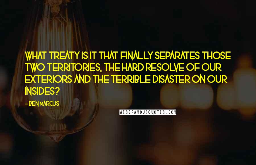 Ben Marcus Quotes: What treaty is it that finally separates those two territories, the hard resolve of our exteriors and the terrible disaster on our insides?