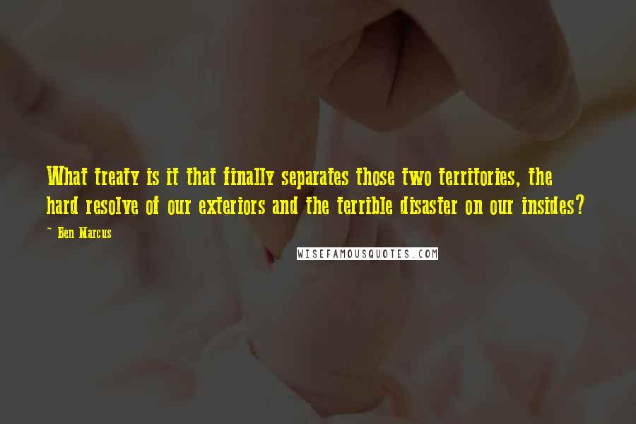 Ben Marcus Quotes: What treaty is it that finally separates those two territories, the hard resolve of our exteriors and the terrible disaster on our insides?