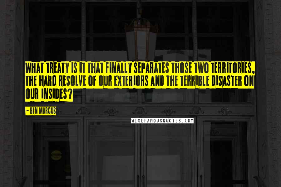 Ben Marcus Quotes: What treaty is it that finally separates those two territories, the hard resolve of our exteriors and the terrible disaster on our insides?