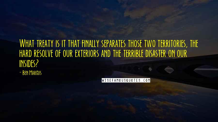Ben Marcus Quotes: What treaty is it that finally separates those two territories, the hard resolve of our exteriors and the terrible disaster on our insides?