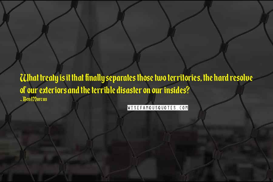 Ben Marcus Quotes: What treaty is it that finally separates those two territories, the hard resolve of our exteriors and the terrible disaster on our insides?