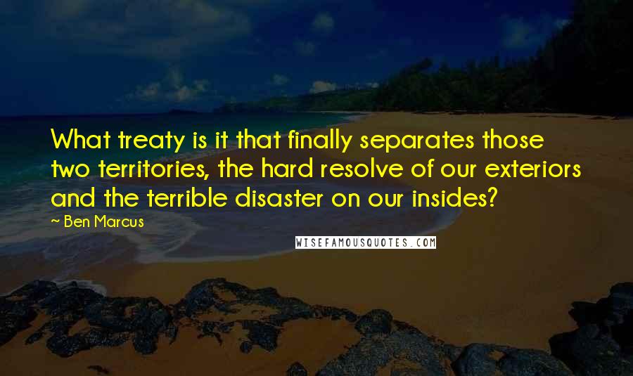 Ben Marcus Quotes: What treaty is it that finally separates those two territories, the hard resolve of our exteriors and the terrible disaster on our insides?