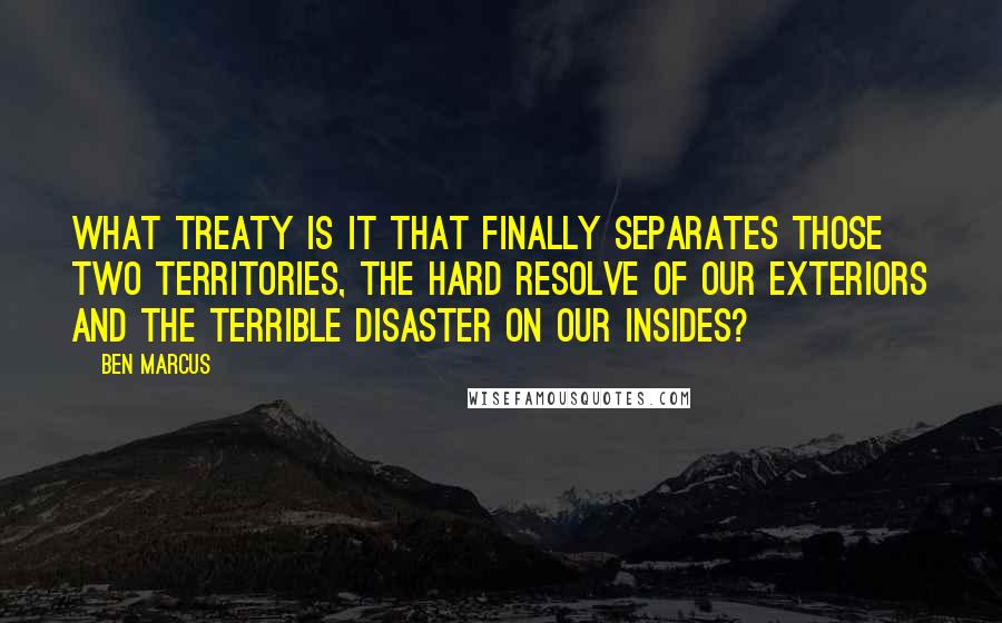 Ben Marcus Quotes: What treaty is it that finally separates those two territories, the hard resolve of our exteriors and the terrible disaster on our insides?