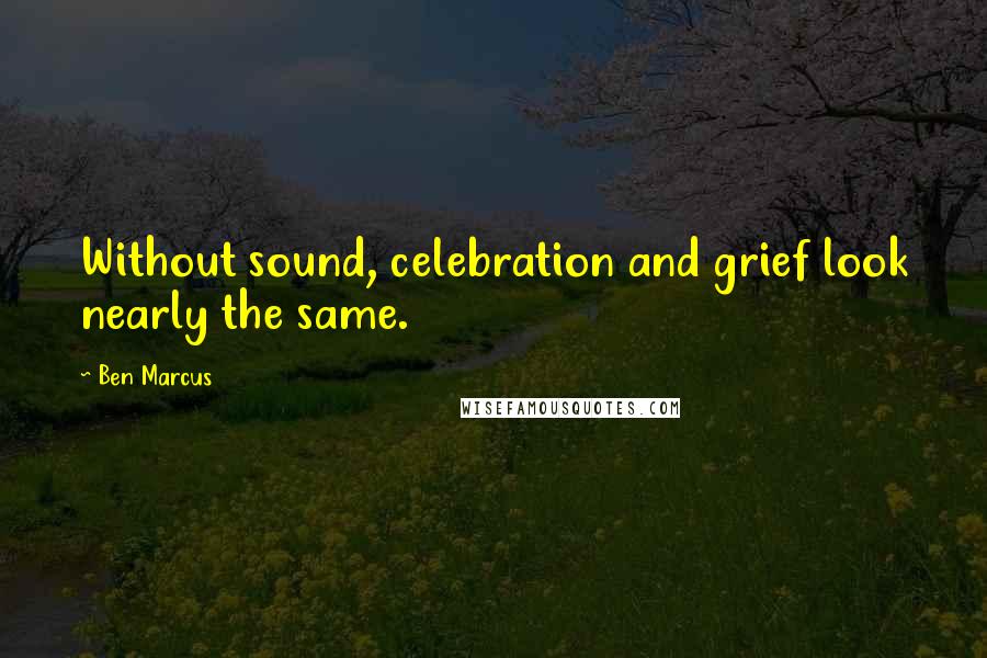Ben Marcus Quotes: Without sound, celebration and grief look nearly the same.
