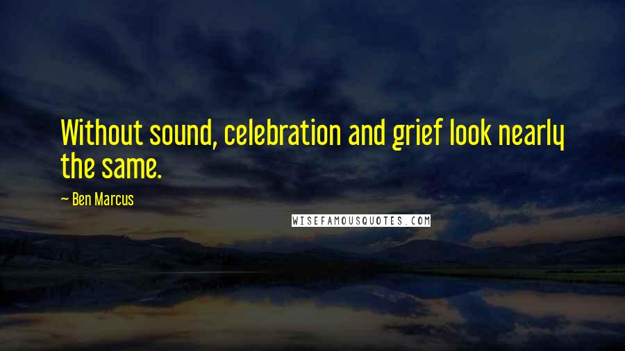 Ben Marcus Quotes: Without sound, celebration and grief look nearly the same.