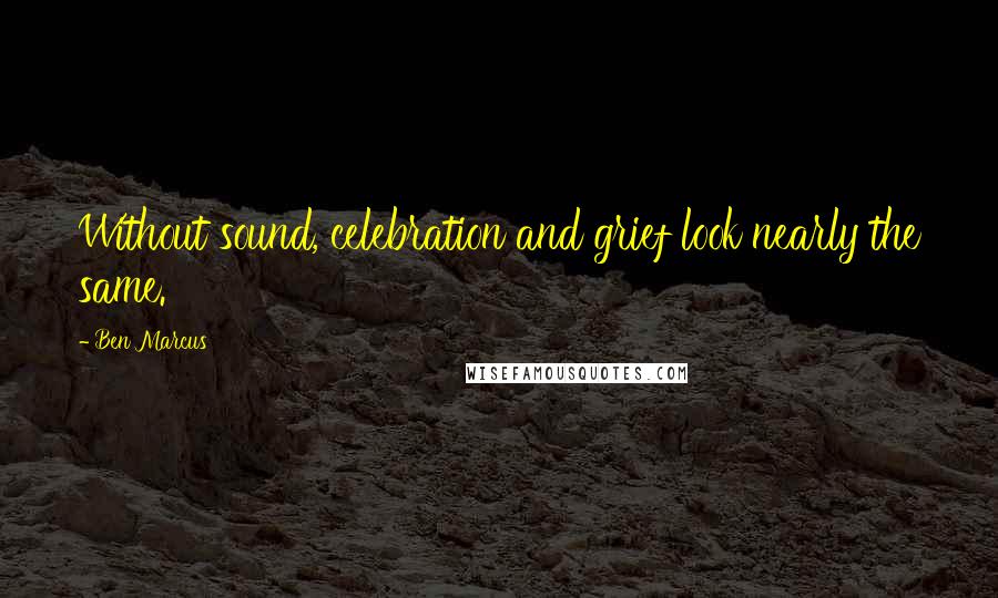 Ben Marcus Quotes: Without sound, celebration and grief look nearly the same.