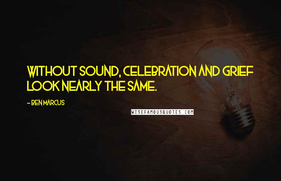 Ben Marcus Quotes: Without sound, celebration and grief look nearly the same.