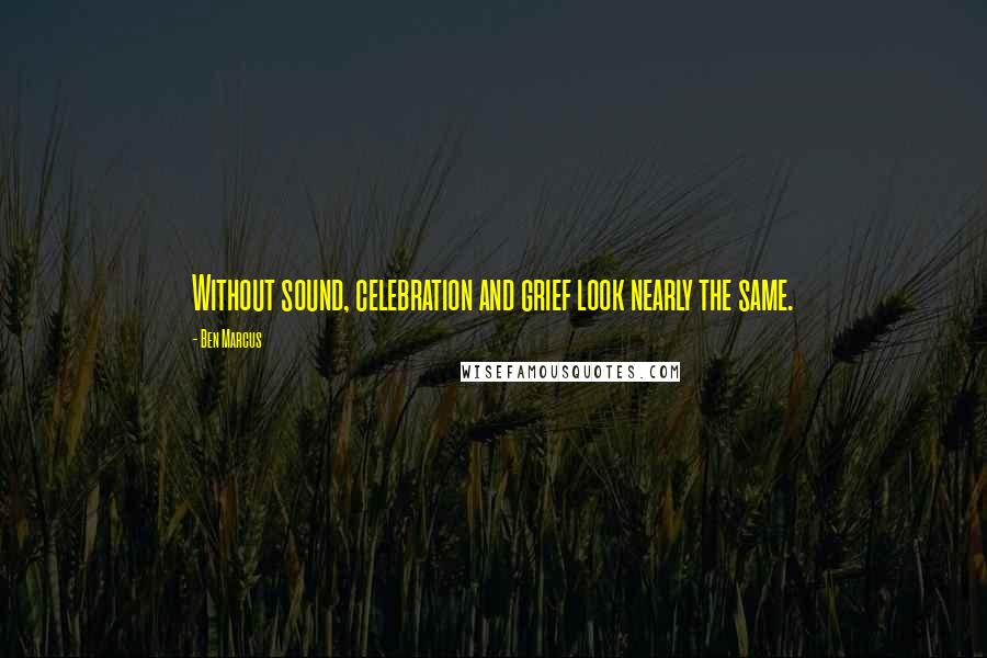 Ben Marcus Quotes: Without sound, celebration and grief look nearly the same.
