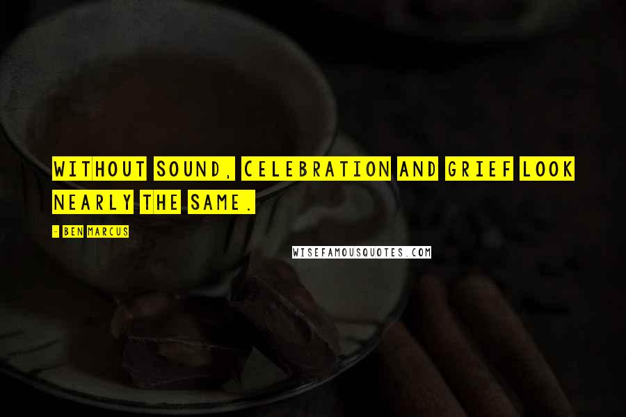 Ben Marcus Quotes: Without sound, celebration and grief look nearly the same.
