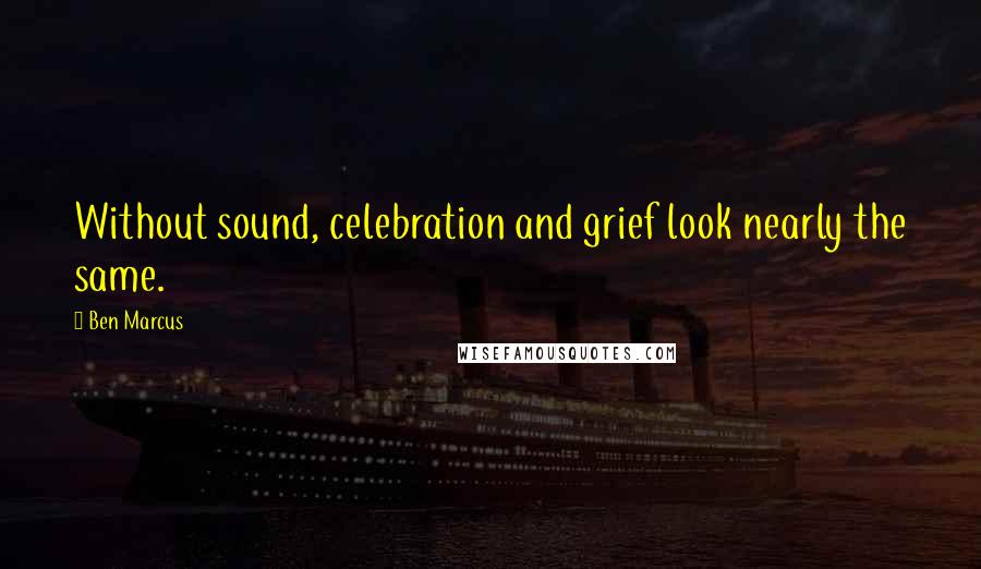 Ben Marcus Quotes: Without sound, celebration and grief look nearly the same.