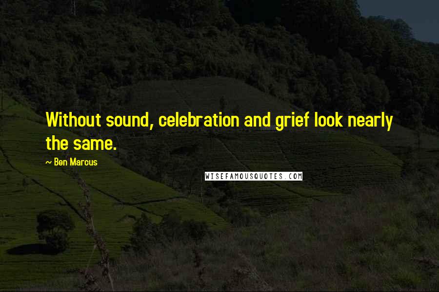 Ben Marcus Quotes: Without sound, celebration and grief look nearly the same.