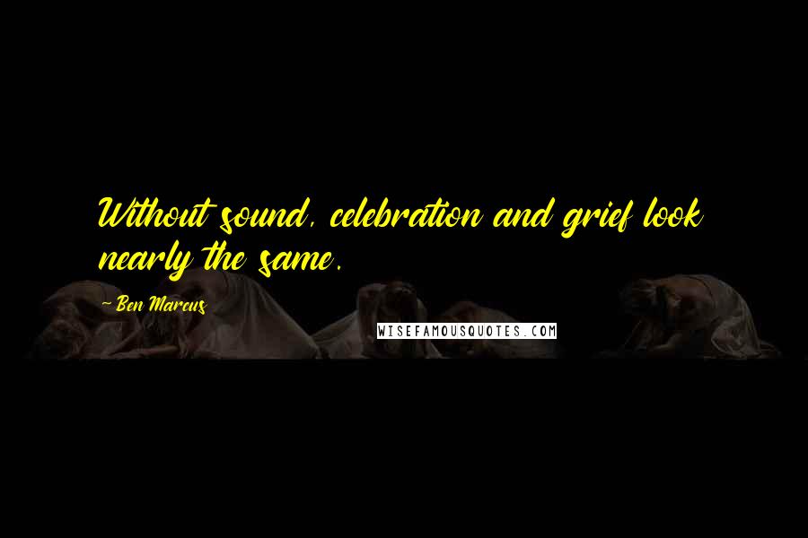 Ben Marcus Quotes: Without sound, celebration and grief look nearly the same.