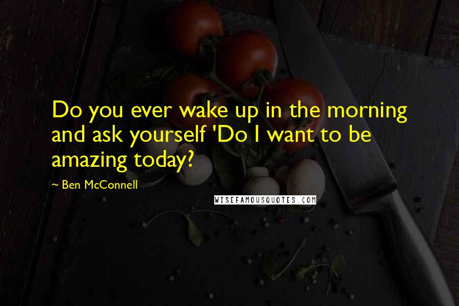 Ben McConnell Quotes: Do you ever wake up in the morning and ask yourself 'Do I want to be amazing today?