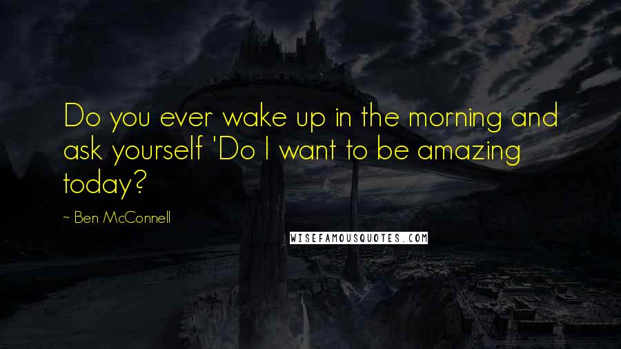 Ben McConnell Quotes: Do you ever wake up in the morning and ask yourself 'Do I want to be amazing today?