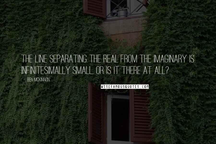 Ben McKinnon Quotes: The line separating the real from the imaginary is infinitesimally small. Or is it there at all?