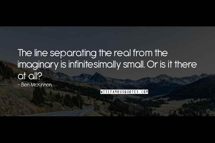 Ben McKinnon Quotes: The line separating the real from the imaginary is infinitesimally small. Or is it there at all?