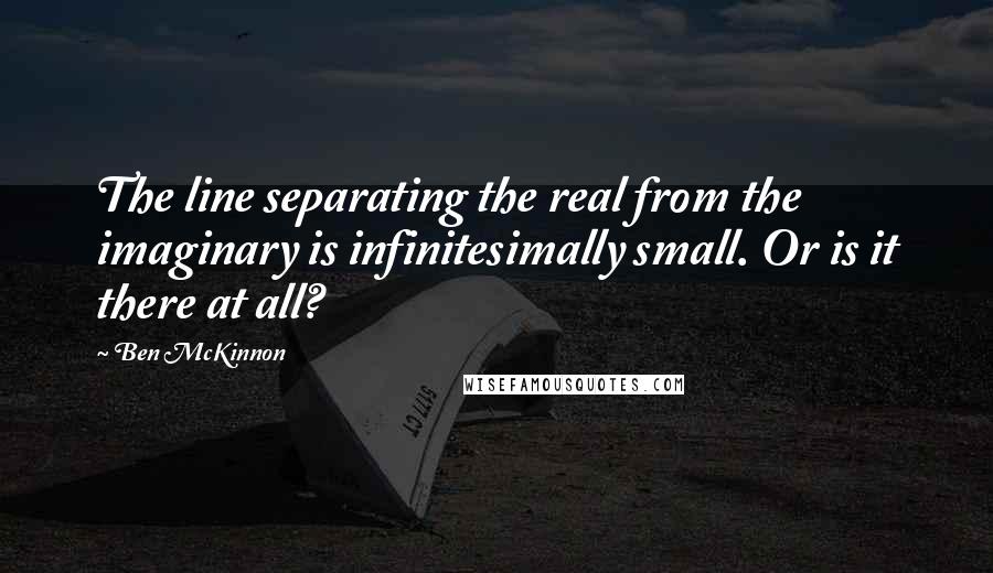 Ben McKinnon Quotes: The line separating the real from the imaginary is infinitesimally small. Or is it there at all?