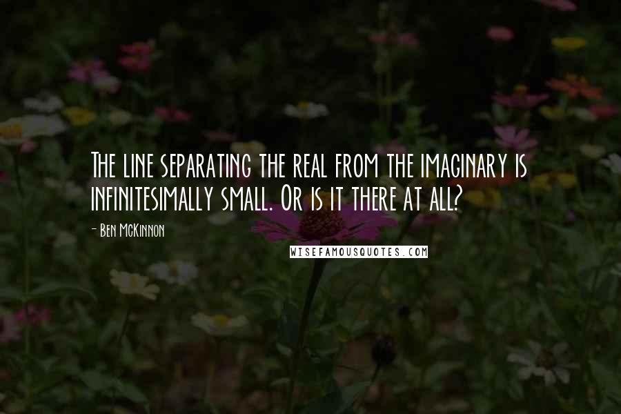 Ben McKinnon Quotes: The line separating the real from the imaginary is infinitesimally small. Or is it there at all?