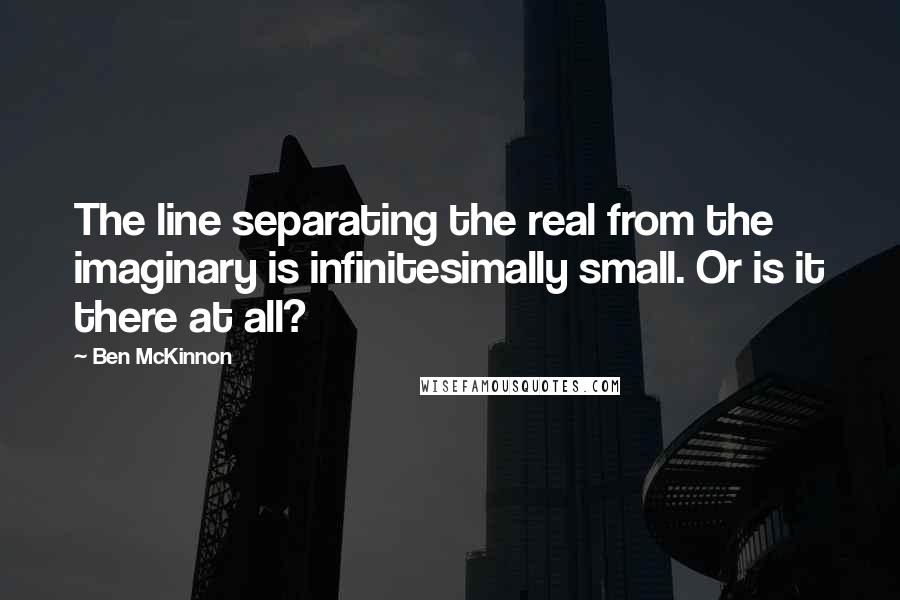 Ben McKinnon Quotes: The line separating the real from the imaginary is infinitesimally small. Or is it there at all?