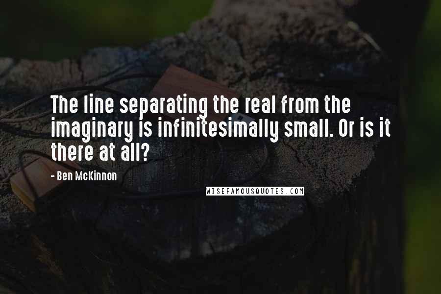 Ben McKinnon Quotes: The line separating the real from the imaginary is infinitesimally small. Or is it there at all?