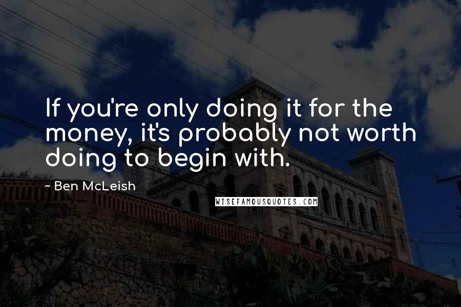Ben McLeish Quotes: If you're only doing it for the money, it's probably not worth doing to begin with.