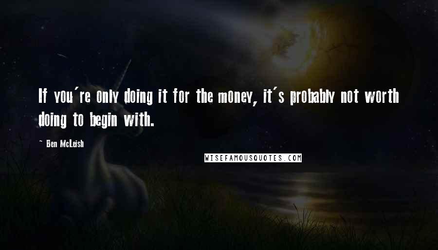 Ben McLeish Quotes: If you're only doing it for the money, it's probably not worth doing to begin with.