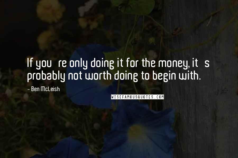 Ben McLeish Quotes: If you're only doing it for the money, it's probably not worth doing to begin with.