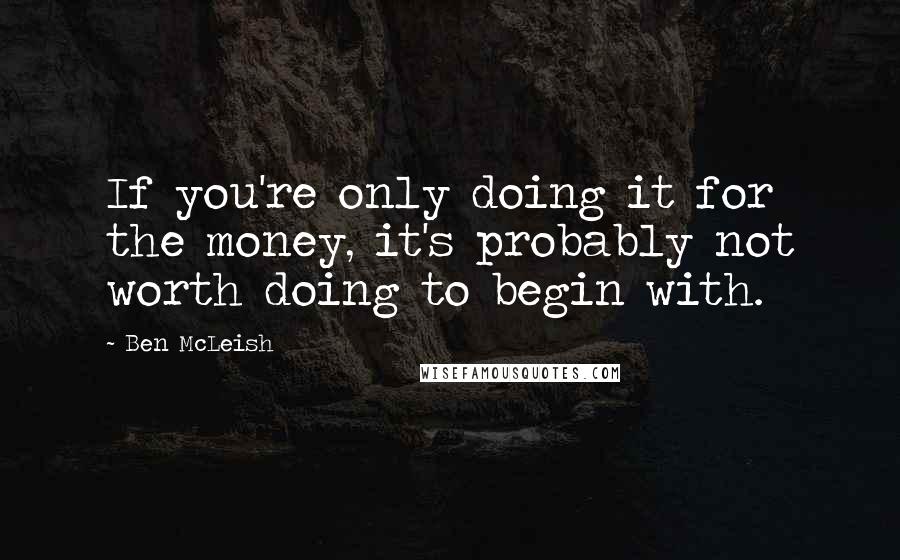 Ben McLeish Quotes: If you're only doing it for the money, it's probably not worth doing to begin with.