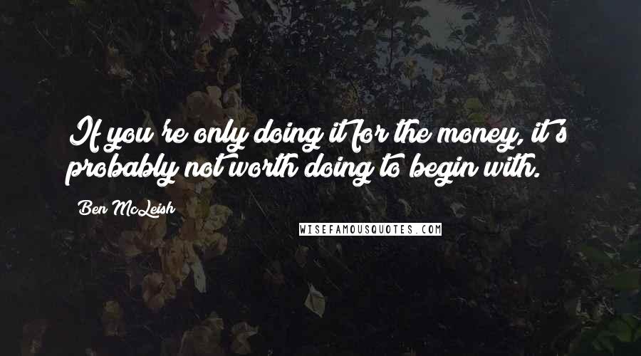 Ben McLeish Quotes: If you're only doing it for the money, it's probably not worth doing to begin with.