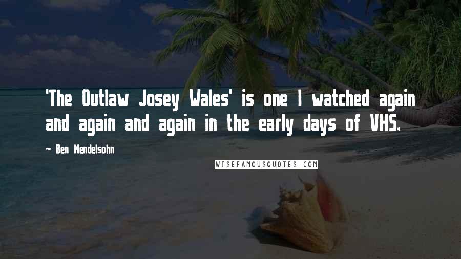Ben Mendelsohn Quotes: 'The Outlaw Josey Wales' is one I watched again and again and again in the early days of VHS.
