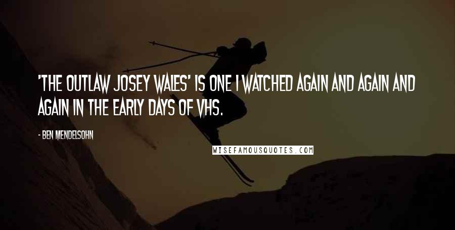 Ben Mendelsohn Quotes: 'The Outlaw Josey Wales' is one I watched again and again and again in the early days of VHS.
