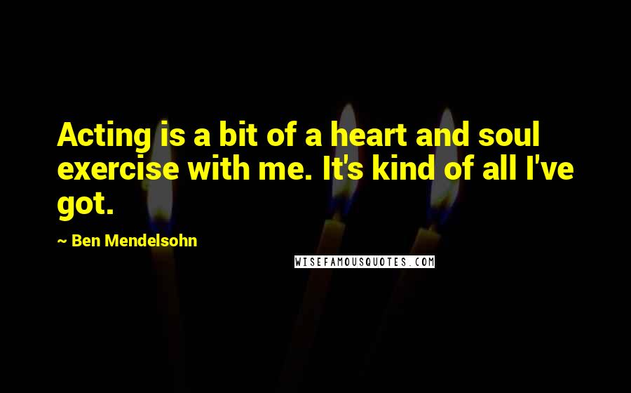 Ben Mendelsohn Quotes: Acting is a bit of a heart and soul exercise with me. It's kind of all I've got.