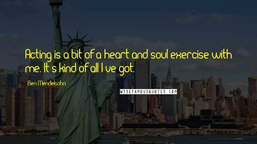 Ben Mendelsohn Quotes: Acting is a bit of a heart and soul exercise with me. It's kind of all I've got.