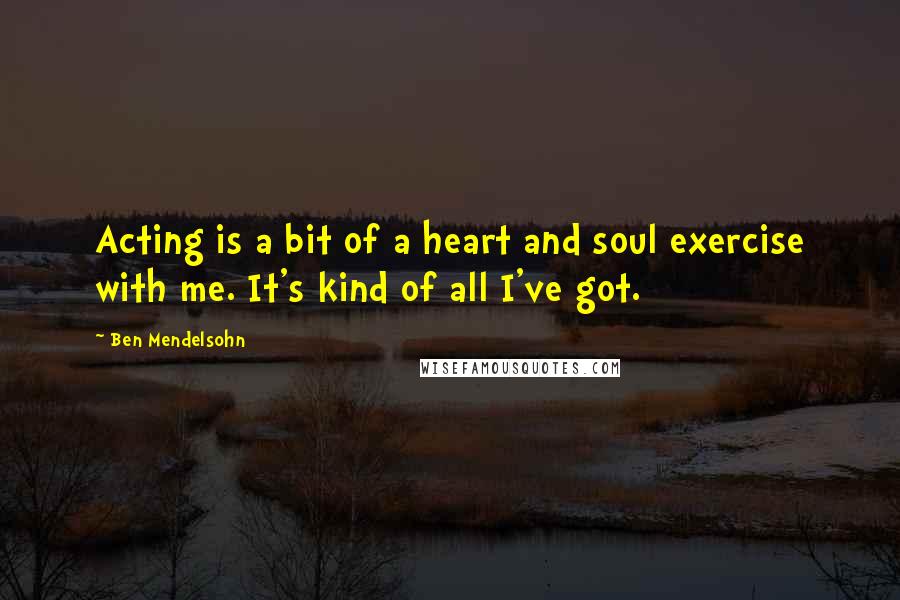 Ben Mendelsohn Quotes: Acting is a bit of a heart and soul exercise with me. It's kind of all I've got.