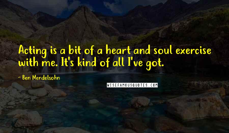 Ben Mendelsohn Quotes: Acting is a bit of a heart and soul exercise with me. It's kind of all I've got.