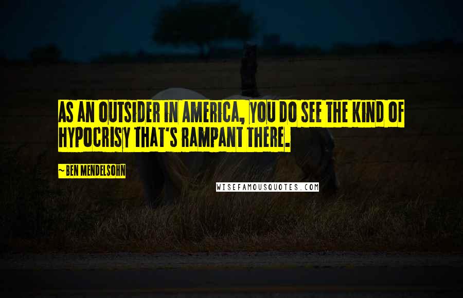 Ben Mendelsohn Quotes: As an outsider in America, you do see the kind of hypocrisy that's rampant there.