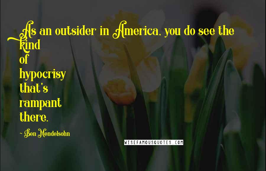 Ben Mendelsohn Quotes: As an outsider in America, you do see the kind of hypocrisy that's rampant there.