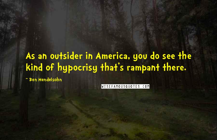 Ben Mendelsohn Quotes: As an outsider in America, you do see the kind of hypocrisy that's rampant there.