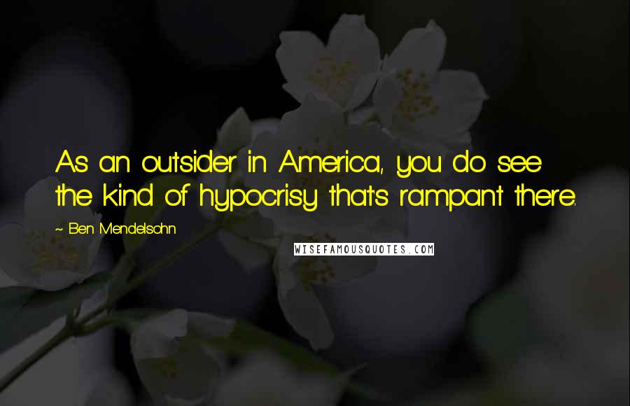 Ben Mendelsohn Quotes: As an outsider in America, you do see the kind of hypocrisy that's rampant there.