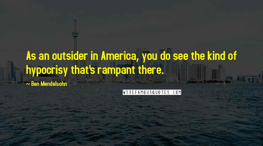 Ben Mendelsohn Quotes: As an outsider in America, you do see the kind of hypocrisy that's rampant there.