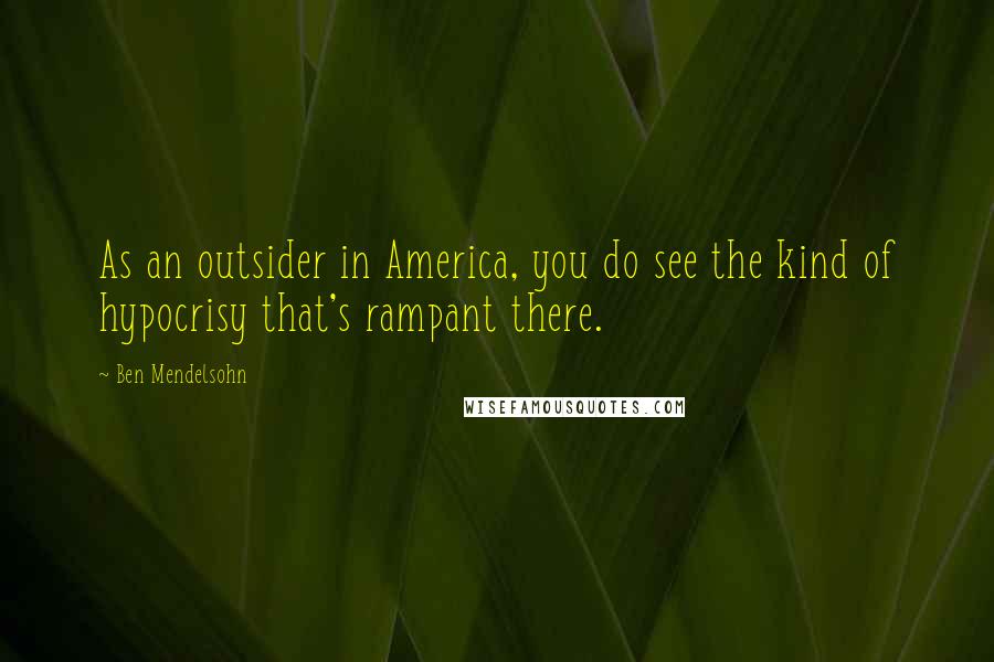 Ben Mendelsohn Quotes: As an outsider in America, you do see the kind of hypocrisy that's rampant there.