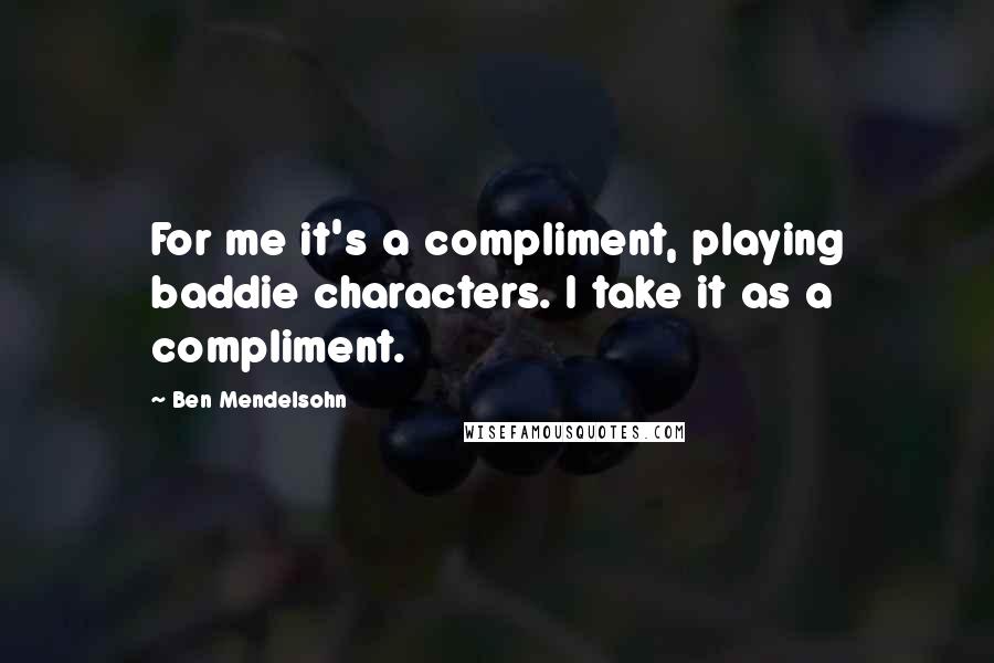 Ben Mendelsohn Quotes: For me it's a compliment, playing baddie characters. I take it as a compliment.