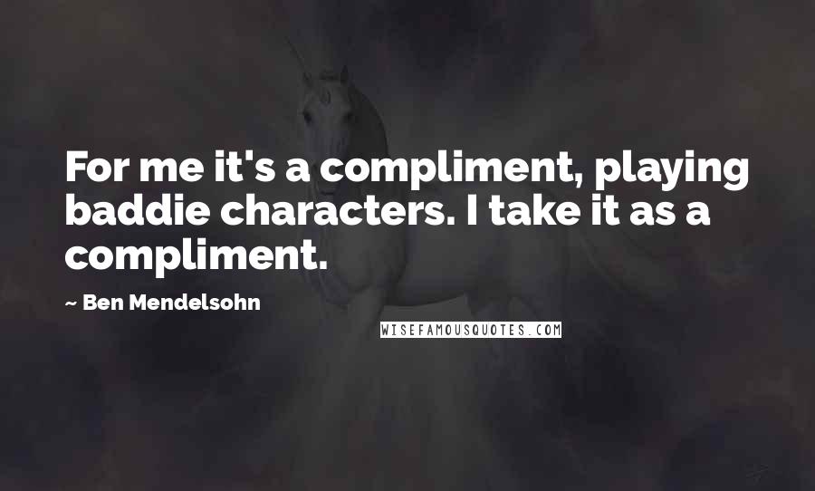 Ben Mendelsohn Quotes: For me it's a compliment, playing baddie characters. I take it as a compliment.