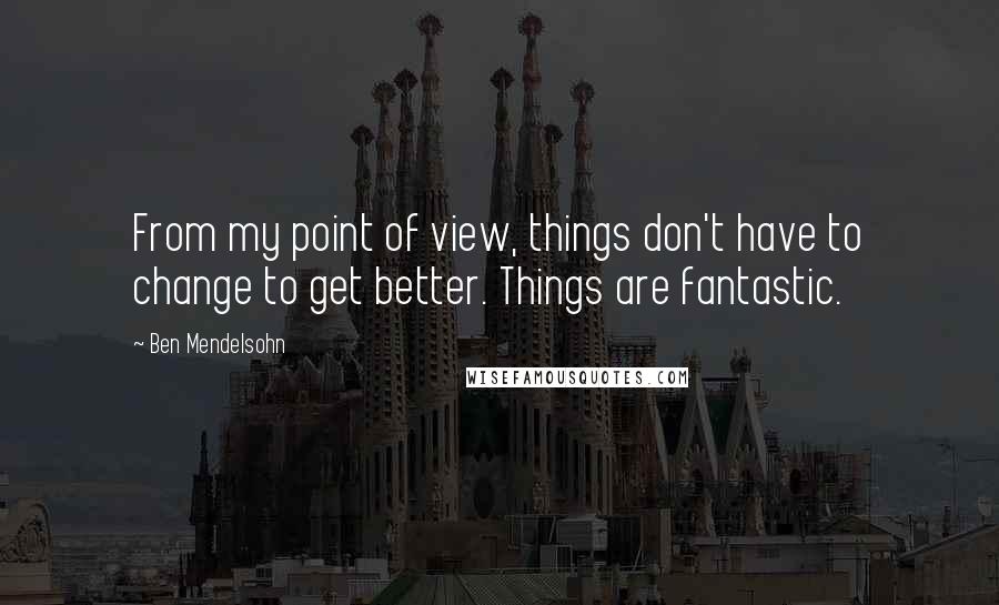 Ben Mendelsohn Quotes: From my point of view, things don't have to change to get better. Things are fantastic.