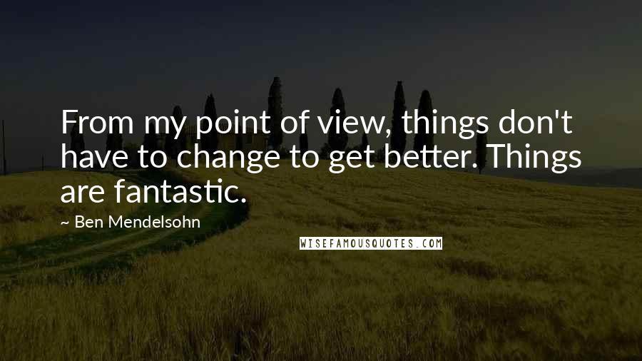 Ben Mendelsohn Quotes: From my point of view, things don't have to change to get better. Things are fantastic.