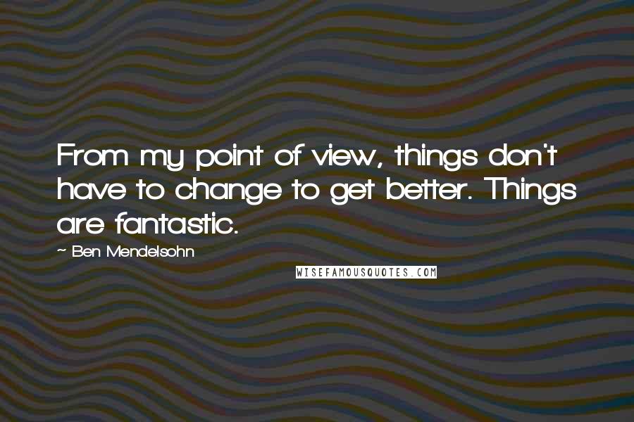 Ben Mendelsohn Quotes: From my point of view, things don't have to change to get better. Things are fantastic.