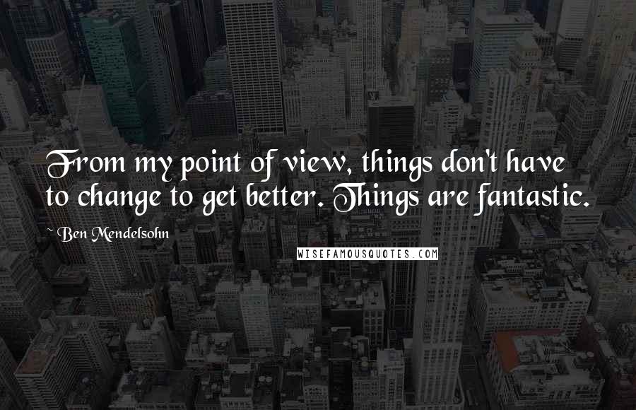 Ben Mendelsohn Quotes: From my point of view, things don't have to change to get better. Things are fantastic.