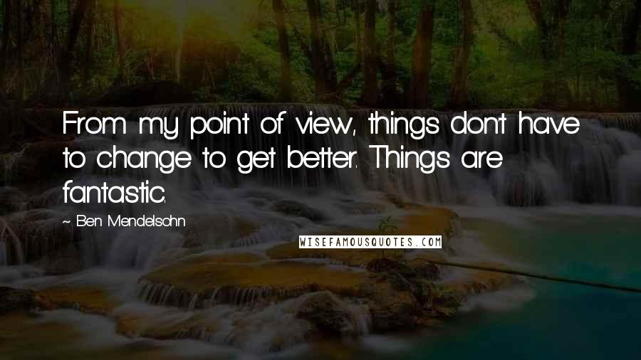 Ben Mendelsohn Quotes: From my point of view, things don't have to change to get better. Things are fantastic.