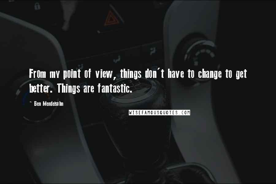 Ben Mendelsohn Quotes: From my point of view, things don't have to change to get better. Things are fantastic.